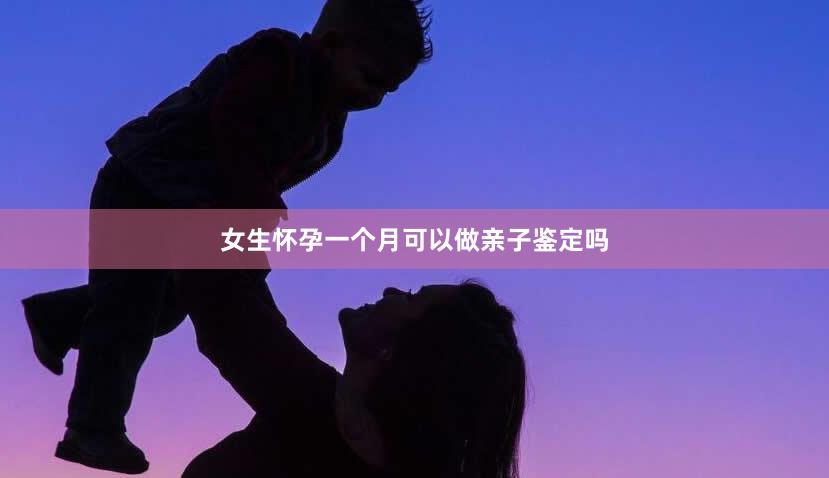 女生怀孕一个月可以做亲子鉴定吗