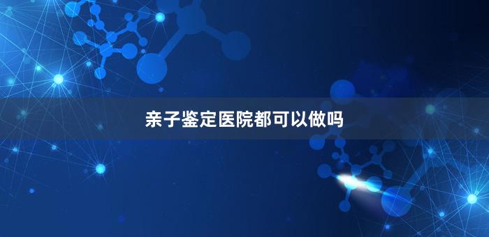 亲子鉴定医院都可以做吗