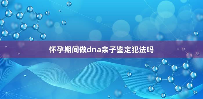 怀孕期间做dna亲子鉴定犯法吗