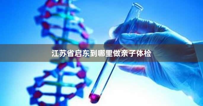 江苏省启东到哪里做亲子体检