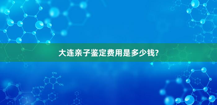 大连亲子鉴定费用是多少钱?