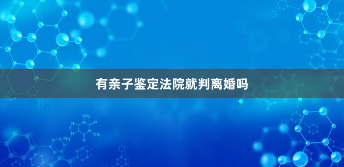 有亲子鉴定法院就判离婚吗