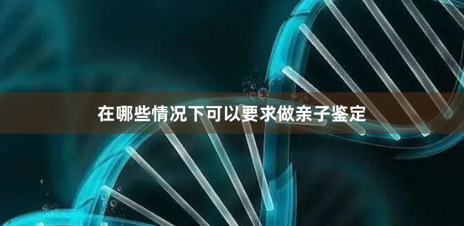 在哪些情况下可以要求做亲子鉴定