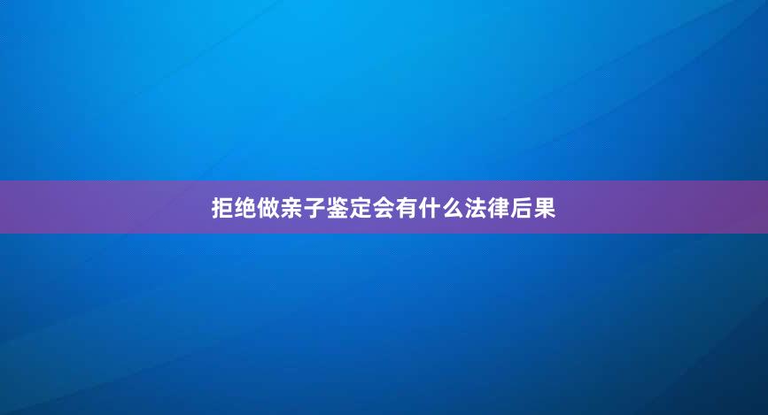 拒绝做亲子鉴定会有什么法律后果