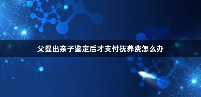 父提出亲子鉴定后才支付抚养费怎么办