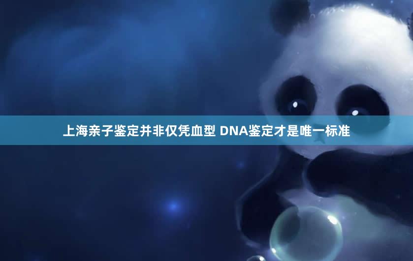 上海亲子鉴定并非仅凭血型 DNA鉴定才是唯一标准