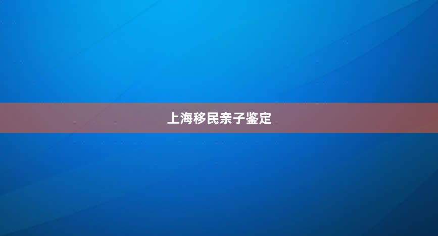 上海移民亲子鉴定