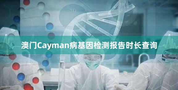 澳门Cayman病基因检测报告时长查询