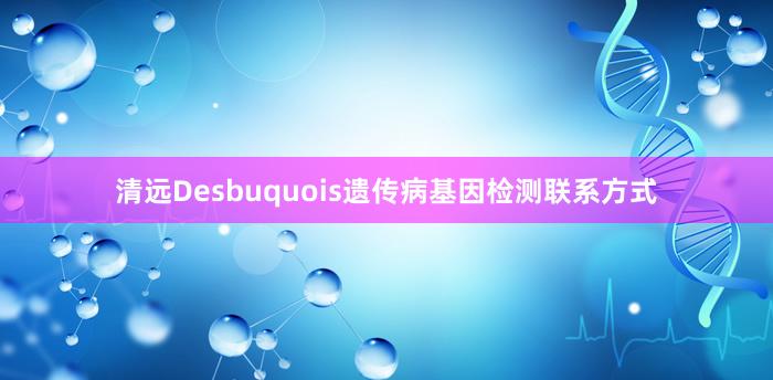 清远Desbuquois遗传病基因检测联系方式