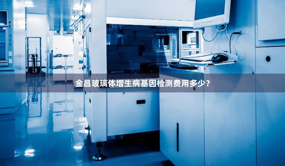 金昌玻璃体增生病基因检测费用多少？