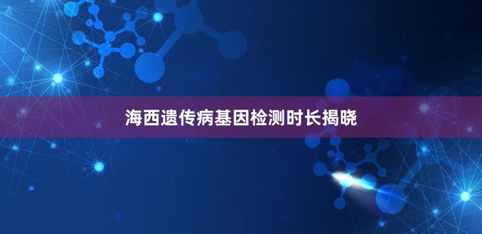 海西遗传病基因检测时长揭晓