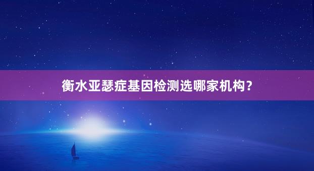 衡水亚瑟症基因检测选哪家机构？