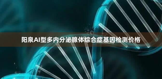 阳泉AI型多内分泌腺体综合症基因检测价格