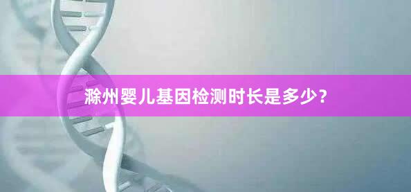 滁州婴儿基因检测时长是多少？