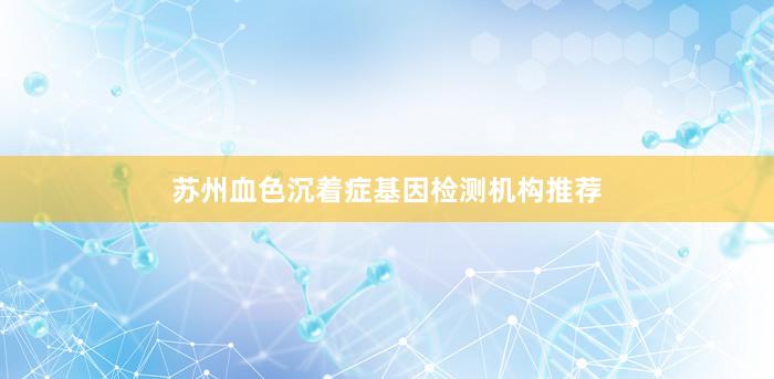 苏州血色沉着症基因检测机构推荐