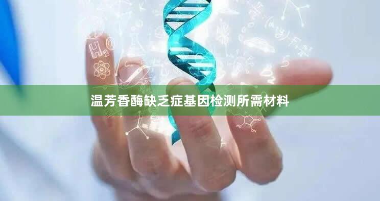 温芳香酶缺乏症基因检测所需材料