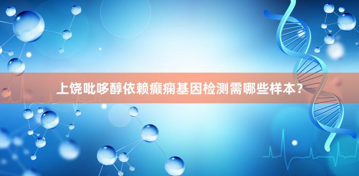 上饶吡哆醇依赖癫痫基因检测需哪些样本？