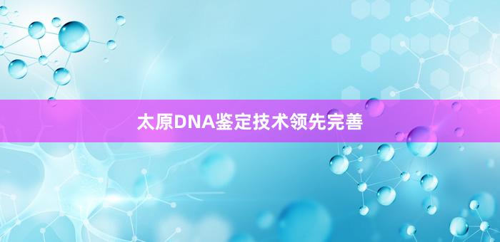 太原DNA鉴定技术领先完善