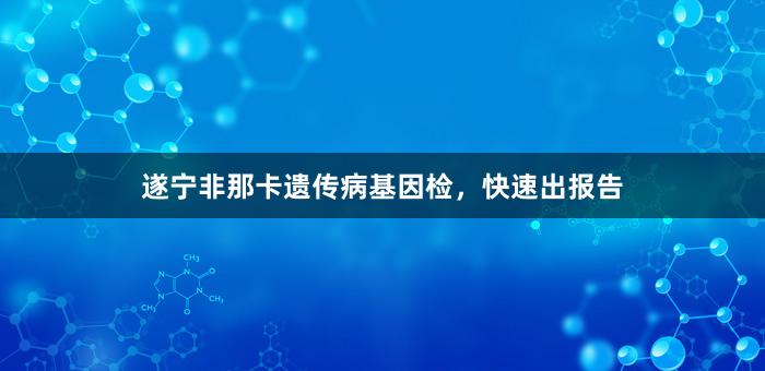 遂宁非那卡遗传病基因检，快速出报告