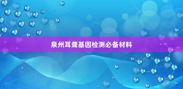 泉州耳聋基因检测必备材料