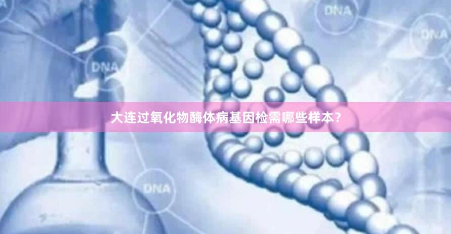 大连过氧化物酶体病基因检需哪些样本？