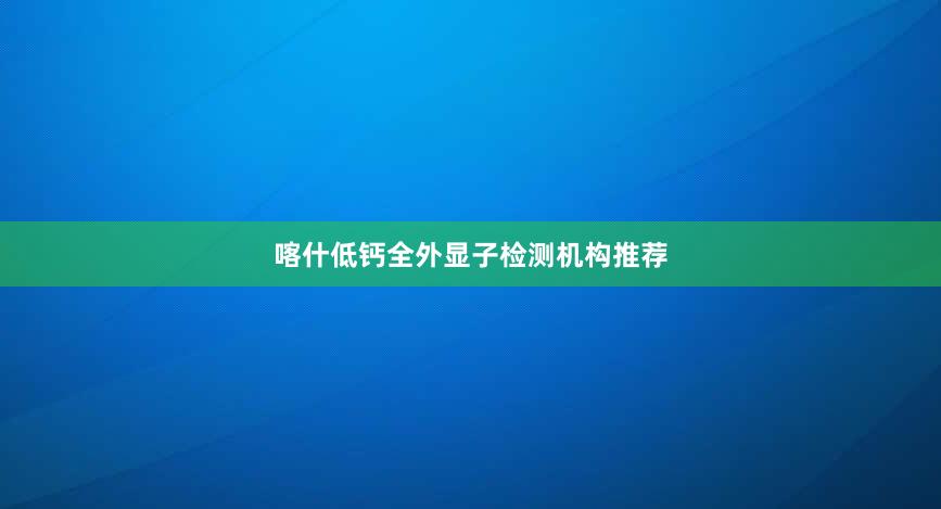 喀什低钙全外显子检测机构推荐