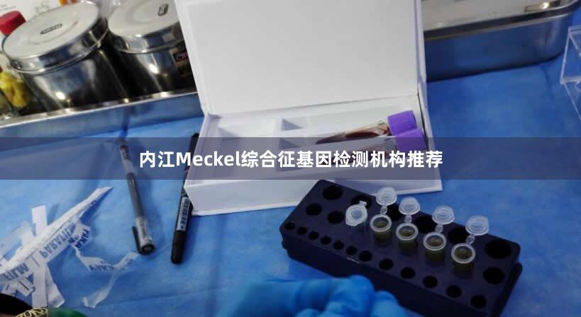 内江Meckel综合征基因检测机构推荐