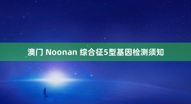 澳门 Noonan 综合征5型基因检测须知