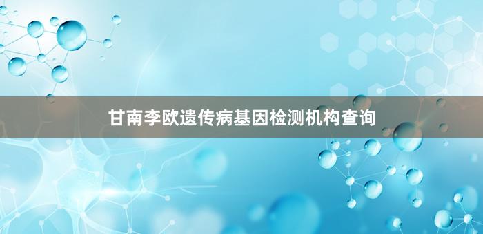 甘南李欧遗传病基因检测机构查询