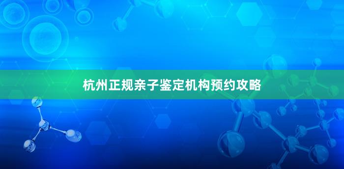 杭州正规亲子鉴定机构预约攻略