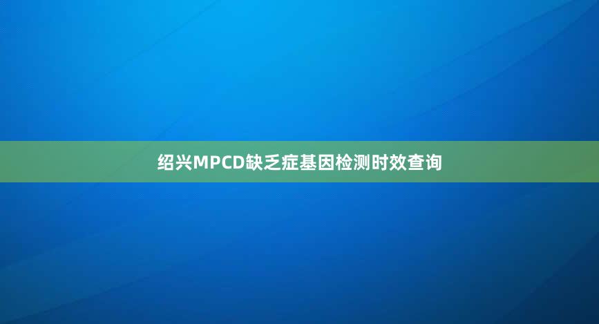 绍兴MPCD缺乏症基因检测时效查询