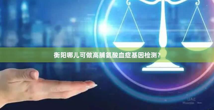 衡阳哪儿可做高脯氨酸血症基因检测？