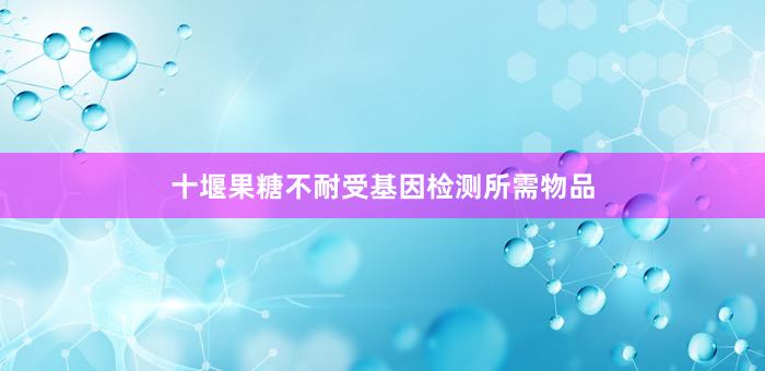 十堰果糖不耐受基因检测所需物品