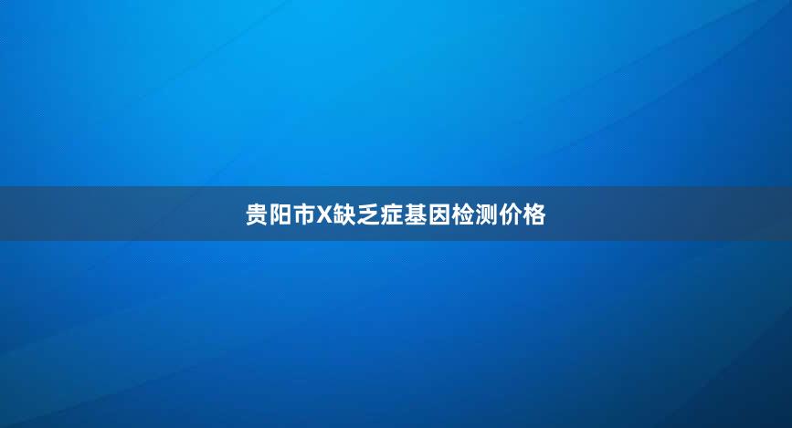 贵阳市X缺乏症基因检测价格