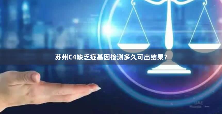 苏州C4缺乏症基因检测多久可出结果？