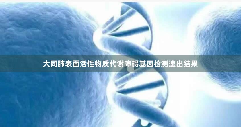 大同肺表面活性物质代谢障碍基因检测速出结果