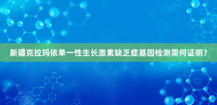 新疆克拉玛依单一性生长激素缺乏症基因检测需何证明？