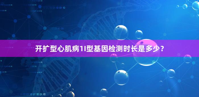 开扩型心肌病1I型基因检测时长是多少？