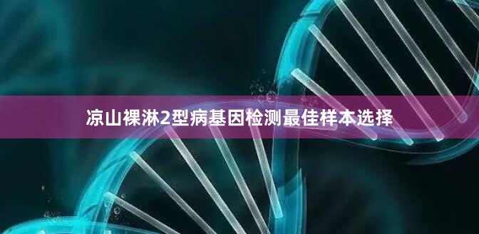 凉山裸淋2型病基因检测最佳样本选择