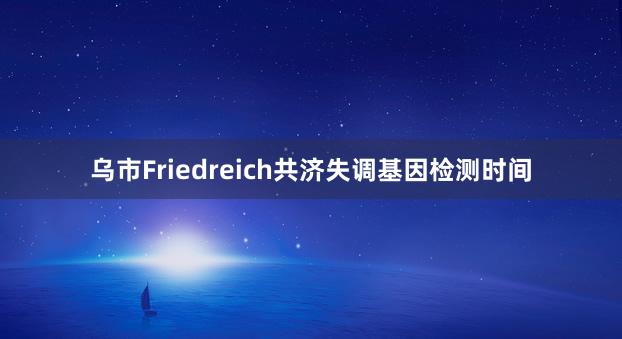 乌市Friedreich共济失调基因检测时间