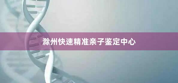 滁州快速精准亲子鉴定中心