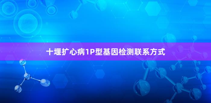 十堰扩心病1P型基因检测联系方式