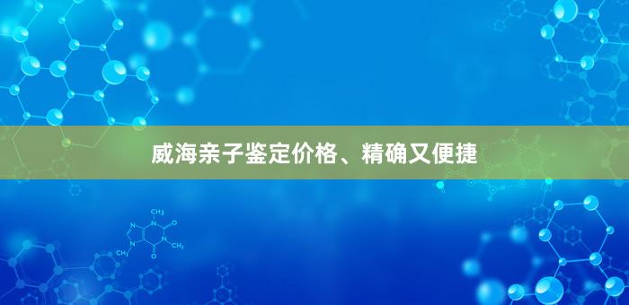 威海亲子鉴定价格、精确又便捷