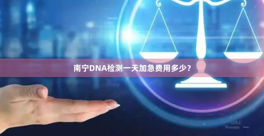 南宁DNA检测一天加急费用多少？