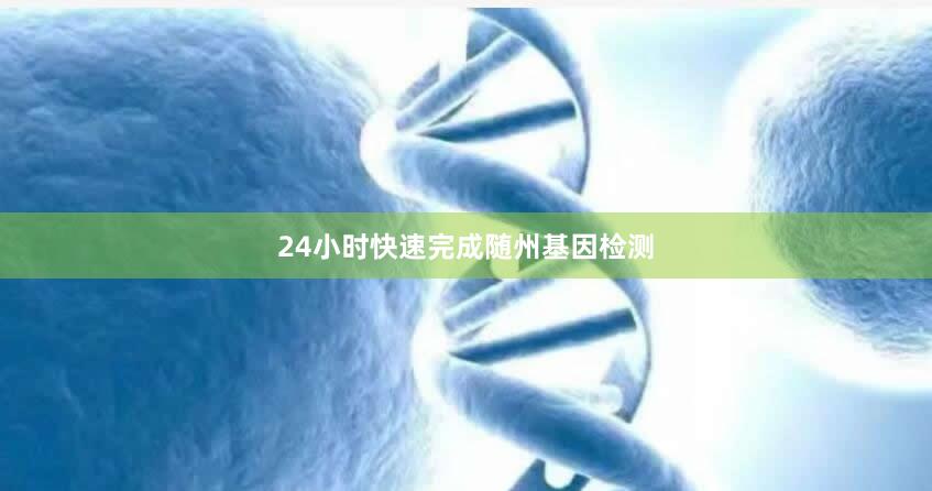 24小时快速完成随州基因检测