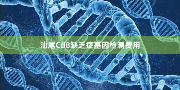 汕尾Cd8缺乏症基因检测费用