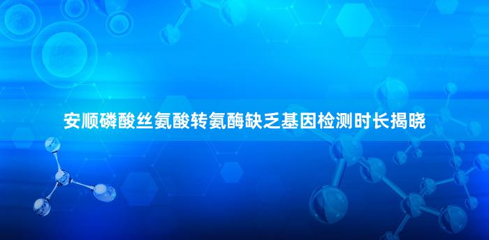 安顺磷酸丝氨酸转氨酶缺乏基因检测时长揭晓