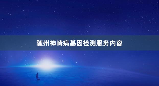 随州神崎病基因检测服务内容