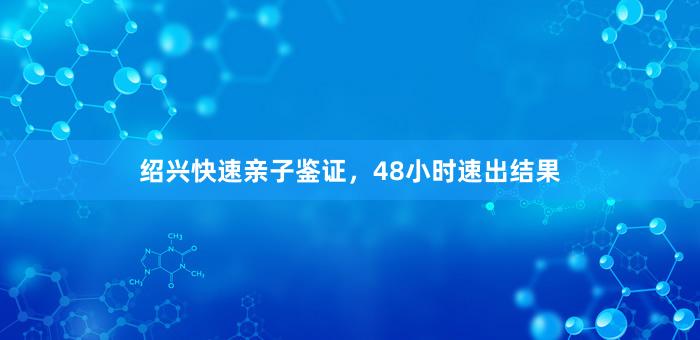 绍兴快速亲子鉴证，48小时速出结果