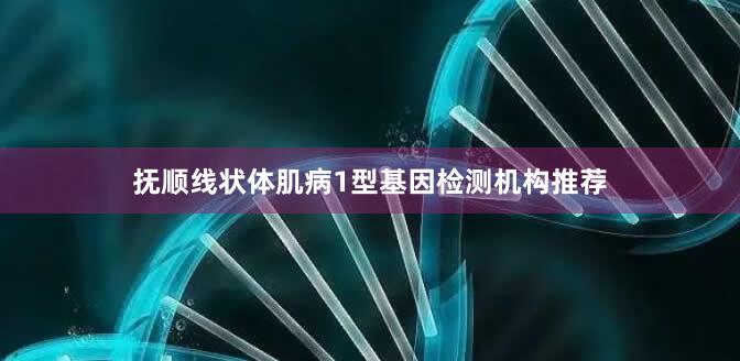 抚顺线状体肌病1型基因检测机构推荐